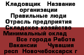 Кладовщик › Название организации ­ Правильные люди › Отрасль предприятия ­ Складское хозяйство › Минимальный оклад ­ 32 000 - Все города Работа » Вакансии   . Чувашия респ.,Новочебоксарск г.